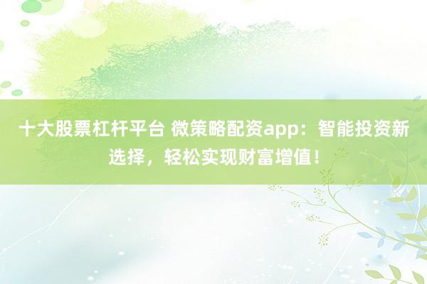 十大股票杠桿平臺 微策略配資app：智能投資新選擇，輕松實現(xiàn)財富增值！