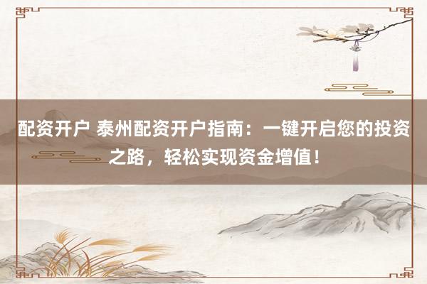 配資開戶 泰州配資開戶指南：一鍵開啟您的投資之路，輕松實現(xiàn)資金增值！