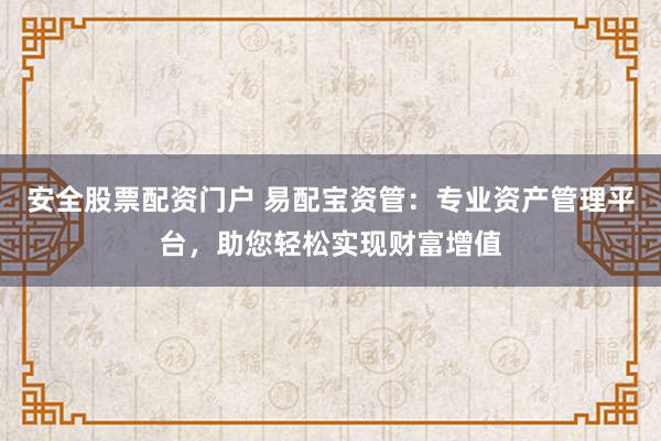安全股票配資門戶 易配寶資管：專業(yè)資產管理平臺，助您輕松實現(xiàn)財富增值