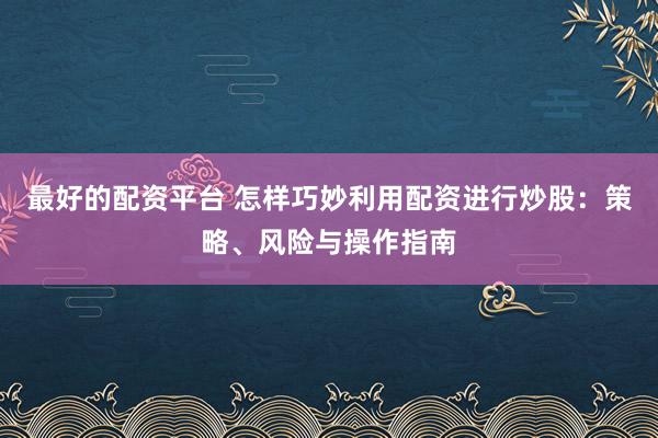 最好的配資平臺 怎樣巧妙利用配資進(jìn)行炒股：策略、風(fēng)險(xiǎn)與操作指南