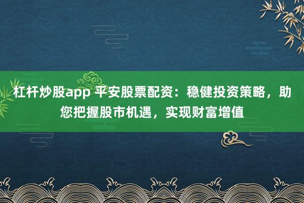 杠桿炒股app 平安股票配資：穩(wěn)健投資策略，助您把握股市機(jī)遇，實(shí)現(xiàn)財(cái)富增值
