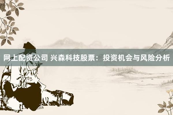 網(wǎng)上配資公司 興森科技股票：投資機(jī)會(huì)與風(fēng)險(xiǎn)分析
