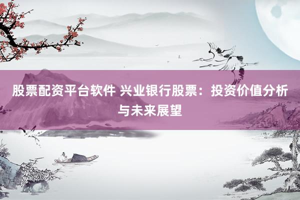 股票配資平臺軟件 興業(yè)銀行股票：投資價值分析與未來展望