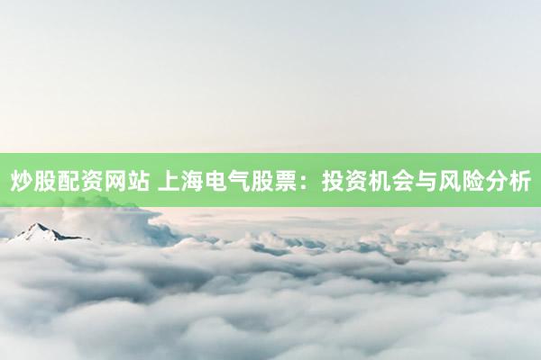 炒股配資網(wǎng)站 上海電氣股票：投資機(jī)會(huì)與風(fēng)險(xiǎn)分析
