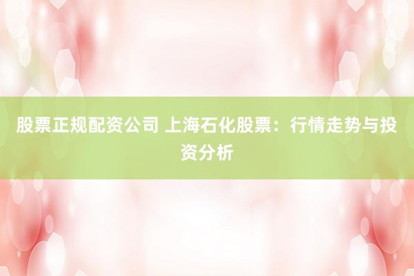 股票正規(guī)配資公司 上海石化股票：行情走勢與投資分析