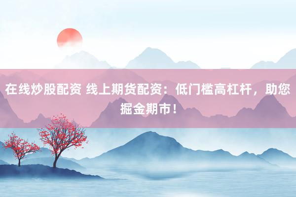 在線炒股配資 線上期貨配資：低門(mén)檻高杠桿，助您掘金期市！