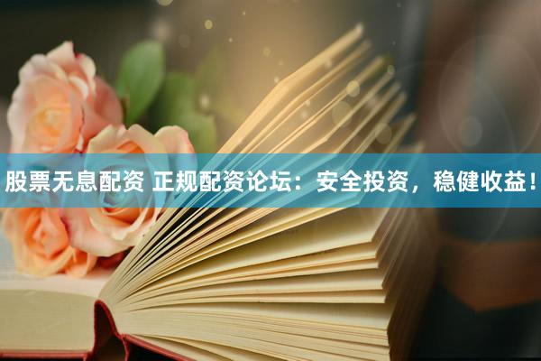 股票無息配資 正規(guī)配資論壇：安全投資，穩(wěn)健收益！