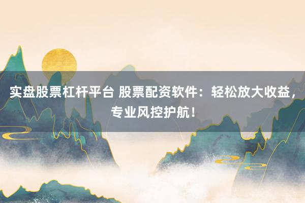 實(shí)盤股票杠桿平臺(tái) 股票配資軟件：輕松放大收益，專業(yè)風(fēng)控護(hù)航！