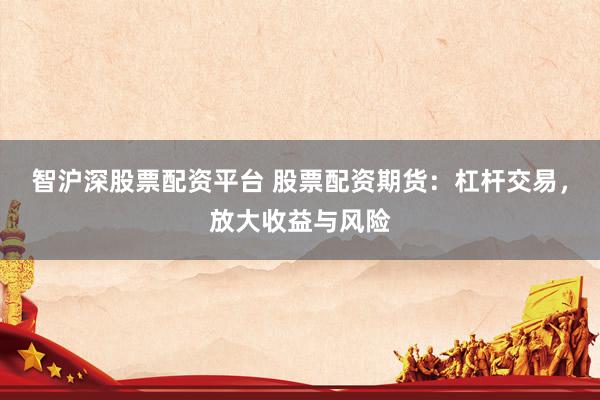 智滬深股票配資平臺 股票配資期貨：杠桿交易，放大收益與風險
