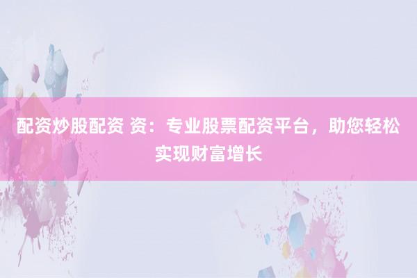 配資炒股配資 資：專業(yè)股票配資平臺，助您輕松實現(xiàn)財富增長