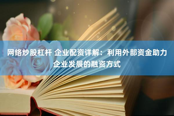 網(wǎng)絡(luò)炒股杠桿 企業(yè)配資詳解：利用外部資金助力企業(yè)發(fā)展的融資方式