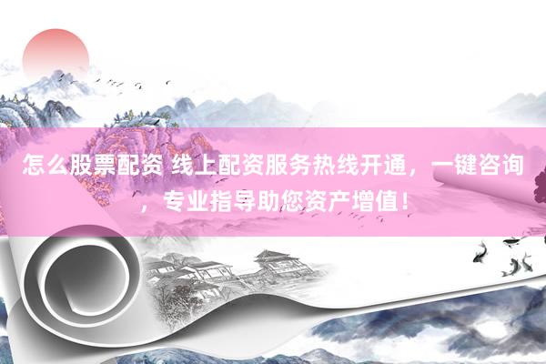 怎么股票配資 線上配資服務(wù)熱線開通，一鍵咨詢，專業(yè)指導(dǎo)助您資產(chǎn)增值！
