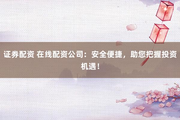 證券配資 在線配資公司：安全便捷，助您把握投資機(jī)遇！