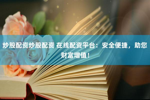 炒股配資炒股配資 在線配資平臺(tái)：安全便捷，助您財(cái)富增值！