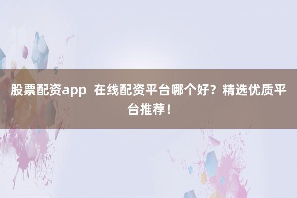 股票配資app  在線配資平臺哪個好？精選優(yōu)質(zhì)平臺推薦！