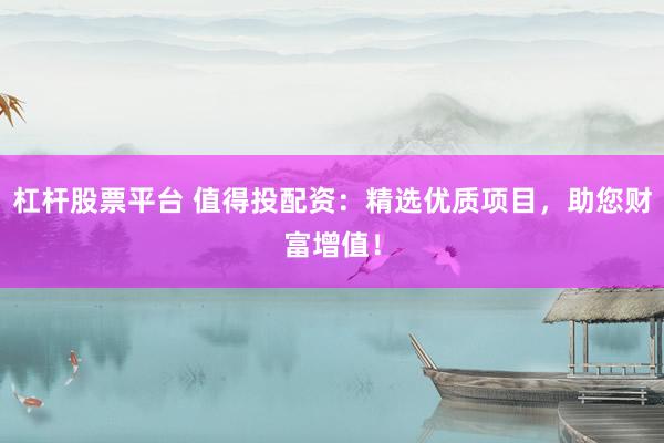 杠桿股票平臺(tái) 值得投配資：精選優(yōu)質(zhì)項(xiàng)目，助您財(cái)富增值！