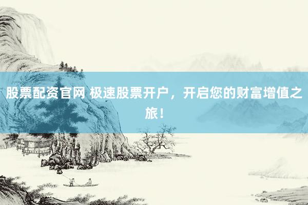 股票配資官網(wǎng) 極速股票開戶，開啟您的財富增值之旅！