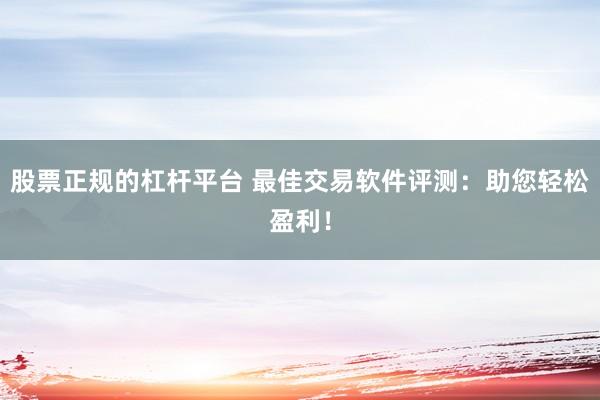 股票正規(guī)的杠桿平臺(tái) 最佳交易軟件評(píng)測(cè)：助您輕松盈利！