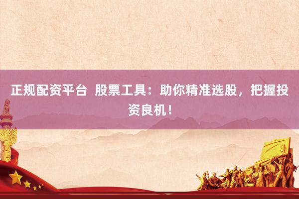 正規(guī)配資平臺(tái)  股票工具：助你精準(zhǔn)選股，把握投資良機(jī)！