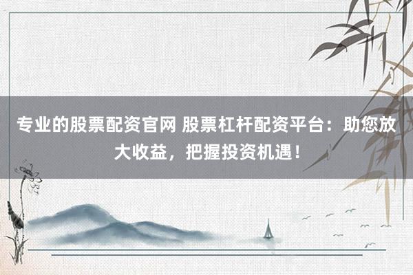 專業(yè)的股票配資官網(wǎng) 股票杠桿配資平臺(tái)：助您放大收益，把握投資機(jī)遇！