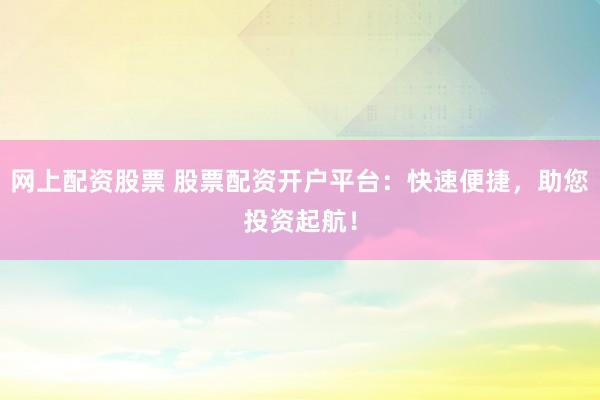 網(wǎng)上配資股票 股票配資開(kāi)戶平臺(tái)：快速便捷，助您投資起航！
