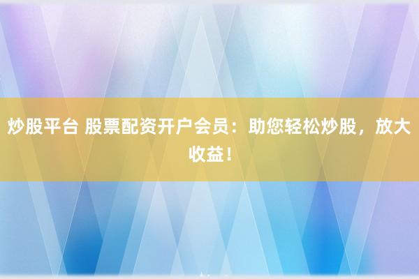 炒股平臺(tái) 股票配資開戶會(huì)員：助您輕松炒股，放大收益！