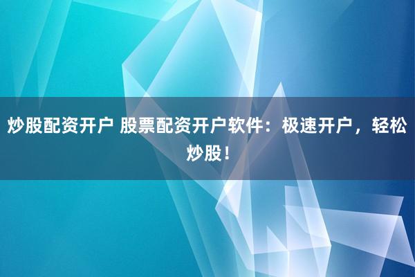 炒股配資開戶 股票配資開戶軟件：極速開戶，輕松炒股！
