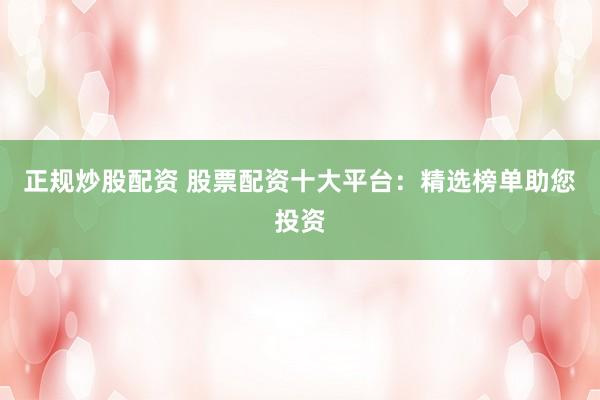 正規(guī)炒股配資 股票配資十大平臺(tái)：精選榜單助您投資