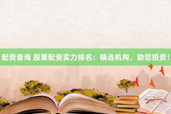 配資查詢 股票配資實力排名：精選機構(gòu)，助您投資！
