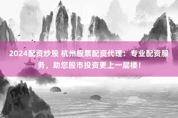 2024配資炒股 杭州股票配資代理：專業(yè)配資服務(wù)，助您股市投資更上一層樓！