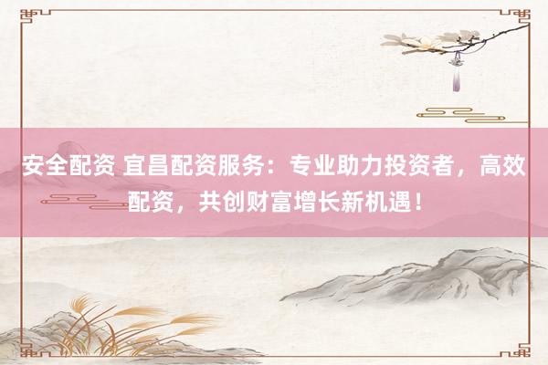 安全配資 宜昌配資服務(wù)：專業(yè)助力投資者，高效配資，共創(chuàng)財富增長新機遇！