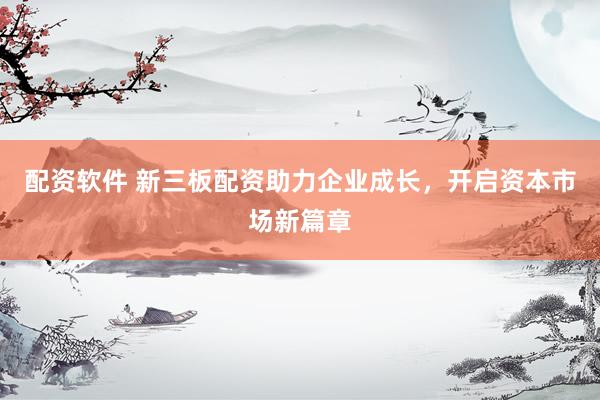 配資軟件 新三板配資助力企業(yè)成長(zhǎng)，開(kāi)啟資本市場(chǎng)新篇章