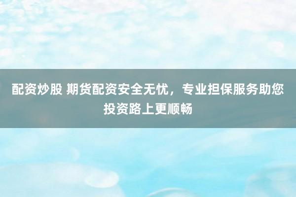 配資炒股 期貨配資安全無憂，專業(yè)擔保服務助您投資路上更順暢