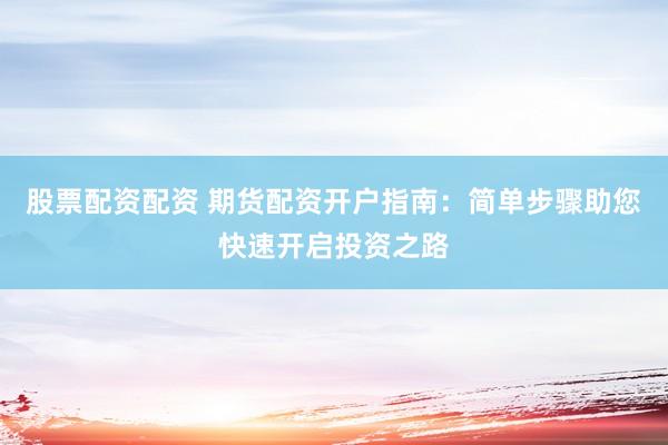 股票配資配資 期貨配資開戶指南：簡單步驟助您快速開啟投資之路
