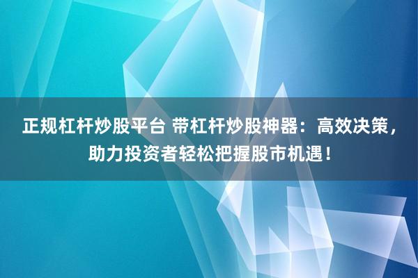 正規(guī)杠桿炒股平臺 帶杠桿炒股神器：高效決策，助力投資者輕松把握股市機遇！