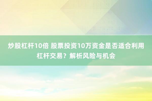 炒股杠桿10倍 股票投資10萬資金是否適合利用杠桿交易？解析風(fēng)險與機(jī)會