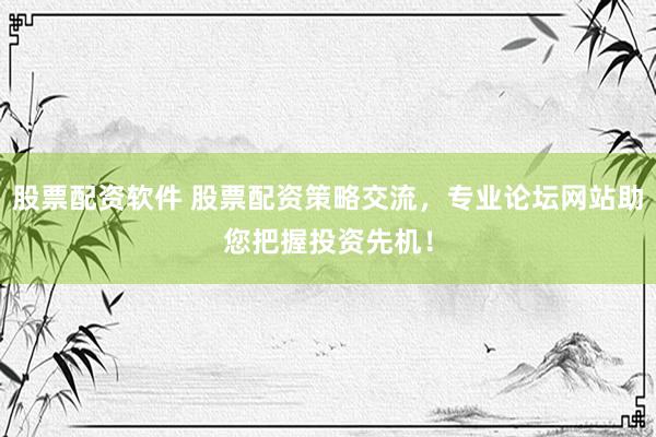 股票配資軟件 股票配資策略交流，專業(yè)論壇網(wǎng)站助您把握投資先機(jī)！