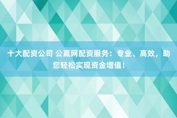 十大配資公司 公贏網(wǎng)配資服務(wù)：專業(yè)、高效，助您輕松實(shí)現(xiàn)資金增值！