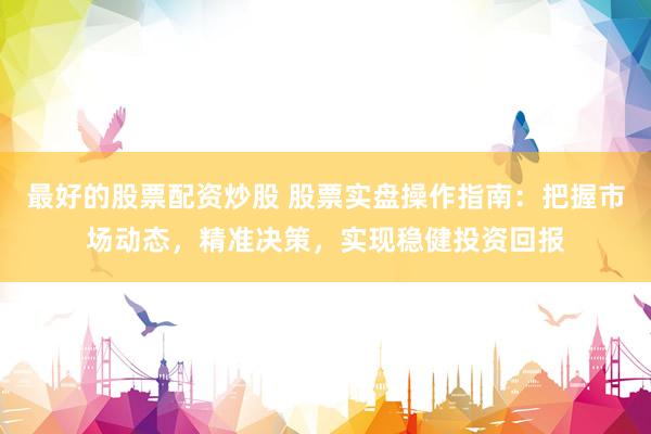 最好的股票配資炒股 股票實盤操作指南：把握市場動態(tài)，精準(zhǔn)決策，實現(xiàn)穩(wěn)健投資回報