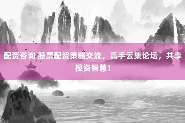 配資咨詢 股票配資策略交流，高手云集論壇，共享投資智慧！