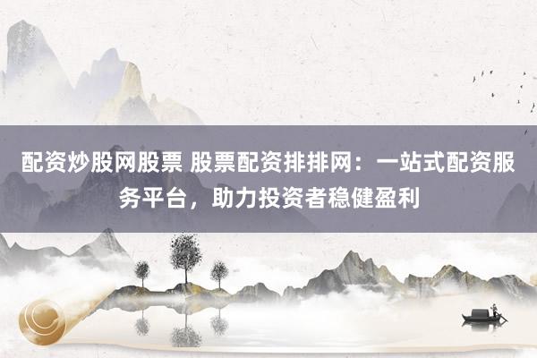 配資炒股網(wǎng)股票 股票配資排排網(wǎng)：一站式配資服務(wù)平臺，助力投資者穩(wěn)健盈利