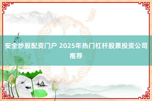 安全炒股配資門戶 2025年熱門杠桿股票投資公司推薦