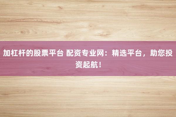 加杠桿的股票平臺 配資專業(yè)網(wǎng)：精選平臺，助您投資起航！