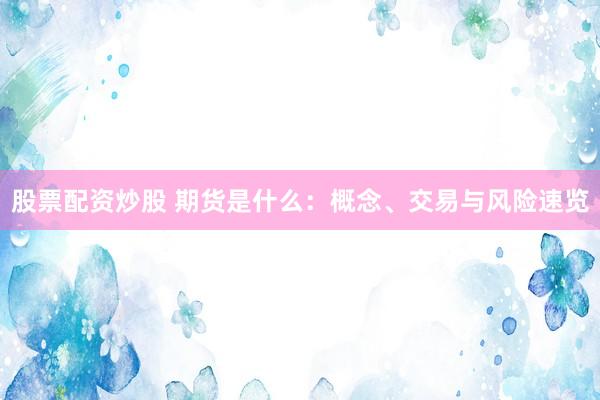 股票配資炒股 期貨是什么：概念、交易與風(fēng)險(xiǎn)速覽