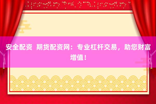 安全配資  期貨配資網(wǎng)：專業(yè)杠桿交易，助您財富增值！