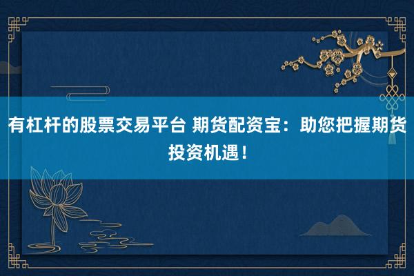 有杠桿的股票交易平臺(tái) 期貨配資寶：助您把握期貨投資機(jī)遇！
