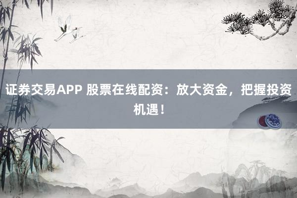 證券交易APP 股票在線配資：放大資金，把握投資機遇！