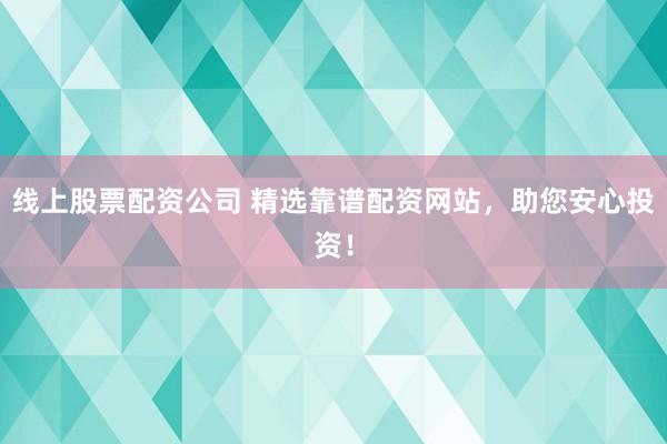 線上股票配資公司 精選靠譜配資網(wǎng)站，助您安心投資！