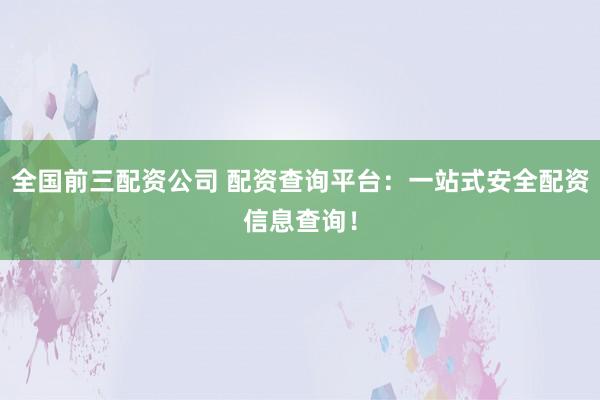 全國前三配資公司 配資查詢平臺(tái)：一站式安全配資信息查詢！