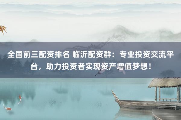 全國前三配資排名 臨沂配資群：專業(yè)投資交流平臺，助力投資者實現(xiàn)資產(chǎn)增值夢想！